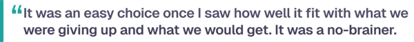 It was an easy choice once I saw how well it fit with what we were giving up and what we could get. It was a no-brainer.